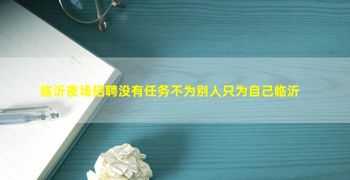 临沂夜场招聘没有任务不为别人只为自己临沂