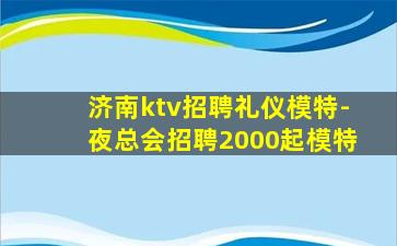 济南ktv招聘礼仪模特-夜总会招聘2000起模特